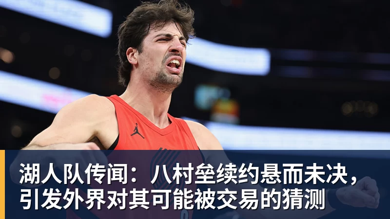 湖人队传闻:八村垒续约悬而未决,引发外界对其可能被交易的猜测