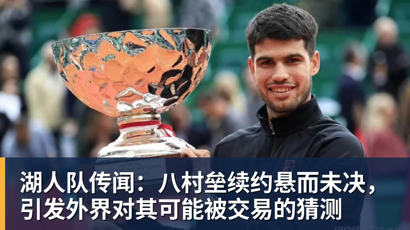 湖人队传闻：八村垒续约悬而未决，引发外界对其可能被交易的猜测