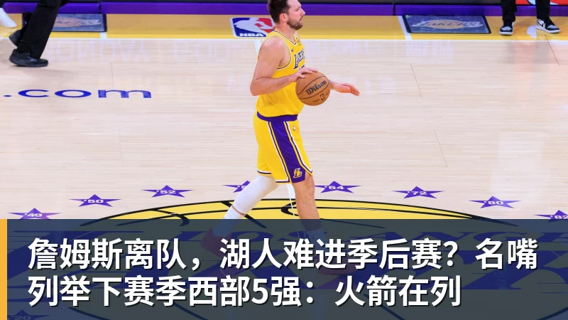 米兰体育詹姆斯离队，湖人难进季后赛？名嘴列举下赛季西部5强：火箭在列