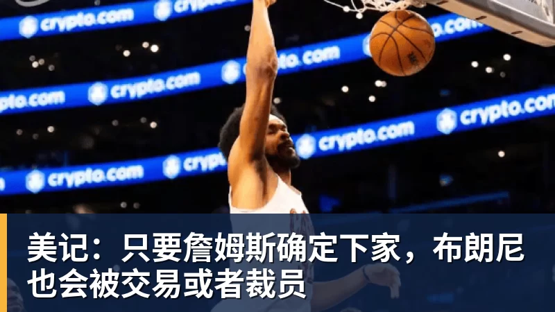 米兰体育美记:只要詹姆斯确定下家,布朗尼也会被交易或者裁员