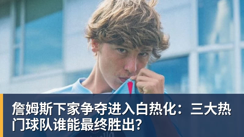 米兰体育詹姆斯下家争夺进入白热化：三大热门球队谁能最终胜出？