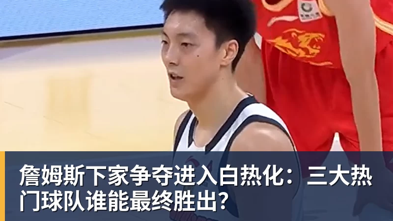 米兰体育詹姆斯下家争夺进入白热化:三大热门球队谁能最终胜出?