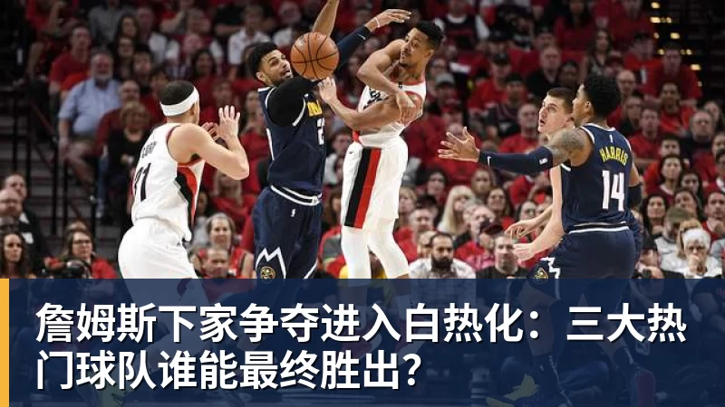 米兰体育詹姆斯下家争夺进入白热化：三大热门球队谁能最终胜出？
