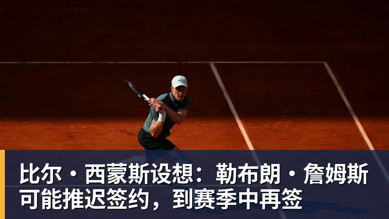 米兰体育比尔·西蒙斯设想：勒布朗·詹姆斯可能推迟签约，到赛季中再签