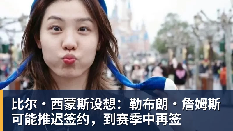 米兰体育比尔·西蒙斯设想：勒布朗·詹姆斯可能推迟签约，到赛季中再签