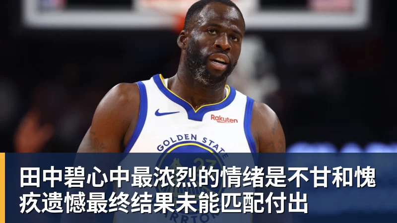 米兰体育田中碧心中最浓烈的情绪是不甘和愧疚遗憾最终结果未能匹配付出