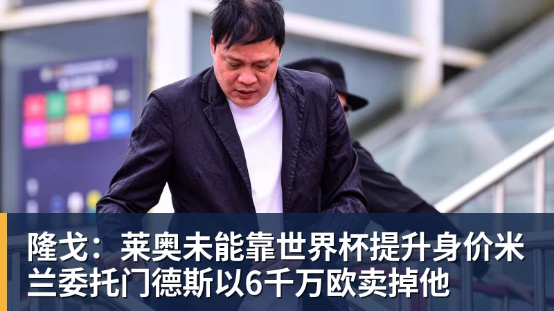 米兰体育隆戈:莱奥未能靠世界杯提升身价米兰委托门德斯以6千万欧卖掉他