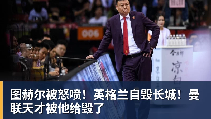 图赫尔被怒喷！英格兰自毁长城！曼联天才被他给毁了