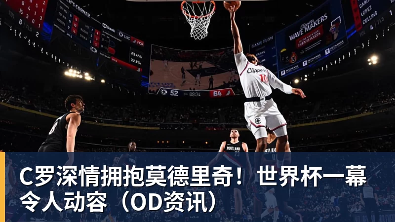 米兰体育C罗深情拥抱莫德里奇!世界杯一幕令人动容(OD资讯)