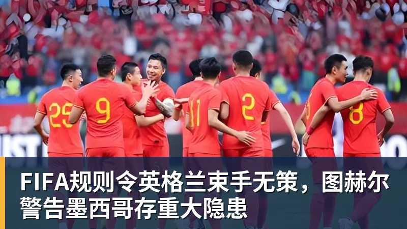 米兰体育FIFA规则令英格兰束手无策，图赫尔警告墨西哥存重大隐患
