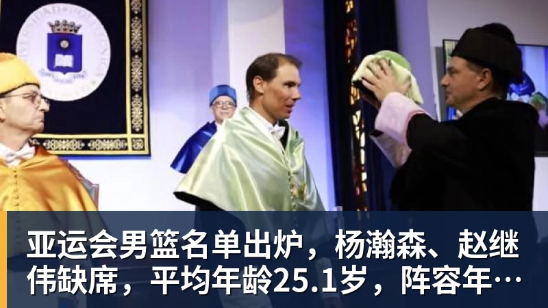 米兰体育亚运会男篮名单出炉，杨瀚森、赵继伟缺席，平均年龄25.1岁，阵容年轻化，能否冲击金牌？