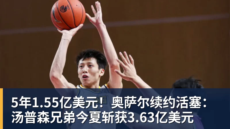米兰体育5年1.55亿美元！奥萨尔续约活塞：汤普森兄弟今夏斩获3.63亿美元