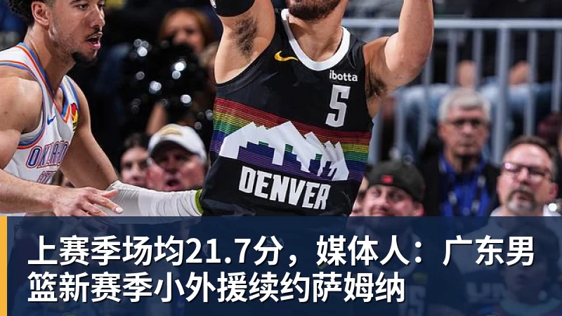 米兰体育上赛季场均21.7分,媒体人:广东男篮新赛季小外援续约萨姆纳