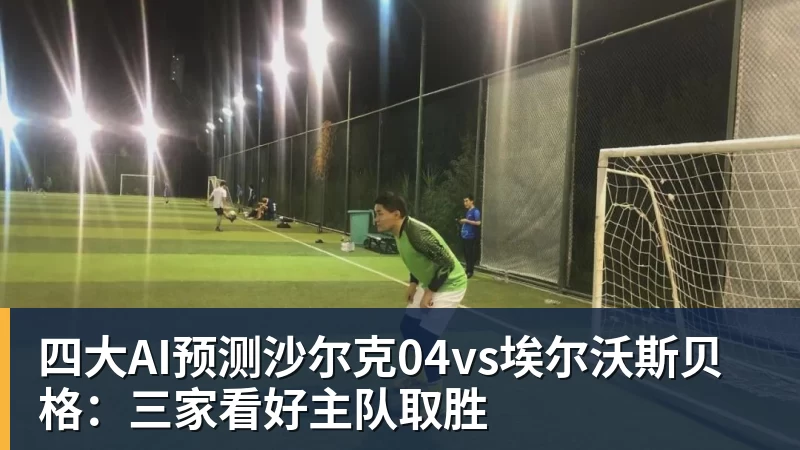 米兰体育四大AI预测沙尔克04vs埃尔沃斯贝格：三家看好主队取胜