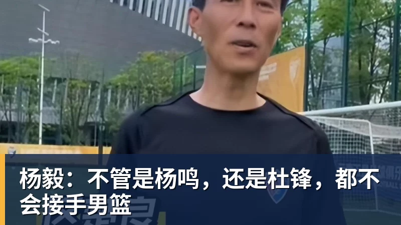 米兰体育杨毅：不管是杨鸣，还是杜锋，都不会接手男篮